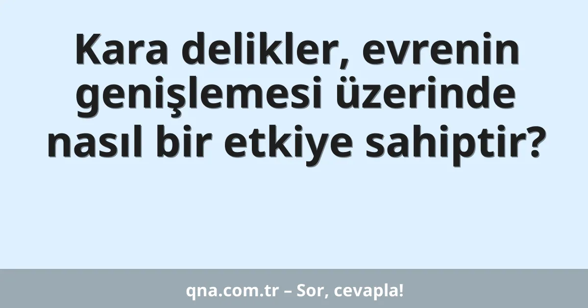 Kara delikler, evrenin genişlemesi üzerinde nasıl bir etkiye sahiptir?