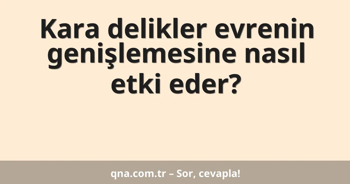 Kara delikler evrenin genişlemesine nasıl etki eder?