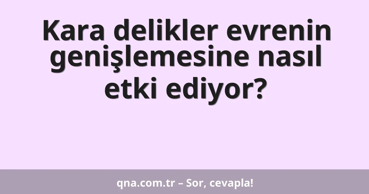 Kara delikler evrenin genişlemesine nasıl etki ediyor?