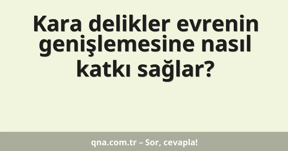 Kara delikler evrenin genişlemesine nasıl katkı sağlar?
