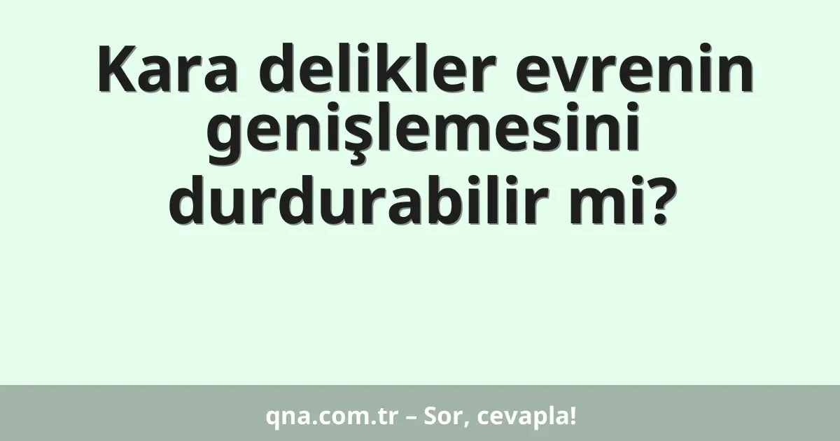 Kara delikler evrenin genişlemesini durdurabilir mi?