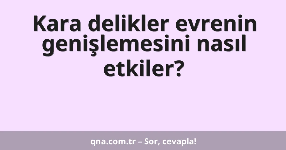Kara delikler evrenin genişlemesini nasıl etkiler?