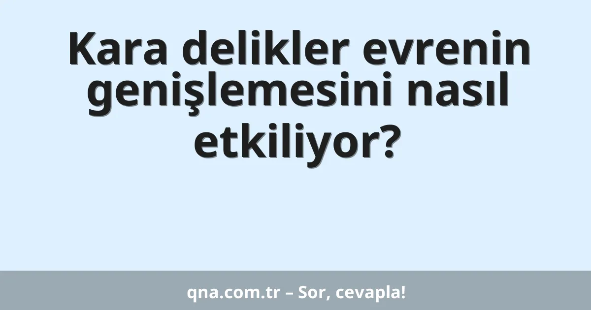 Kara delikler evrenin genişlemesini nasıl etkiliyor?
