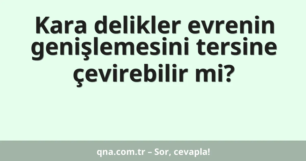 Kara delikler evrenin genişlemesini tersine çevirebilir mi?