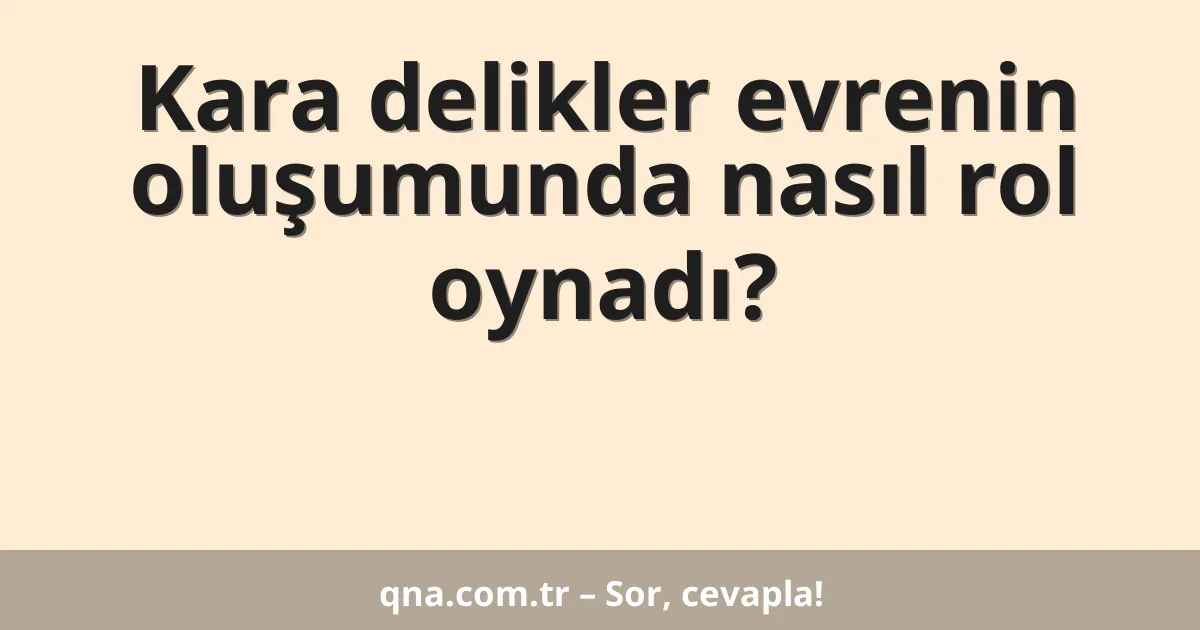 Kara delikler evrenin oluşumunda nasıl rol oynadı?