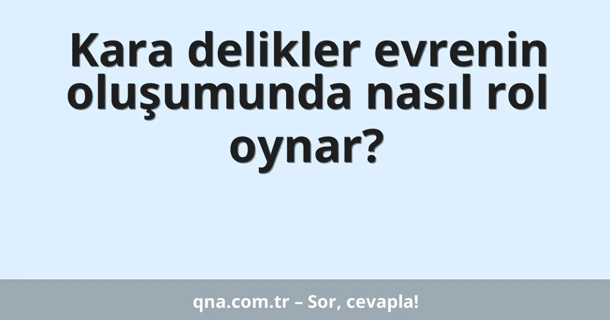 Kara delikler evrenin oluşumunda nasıl rol oynar?