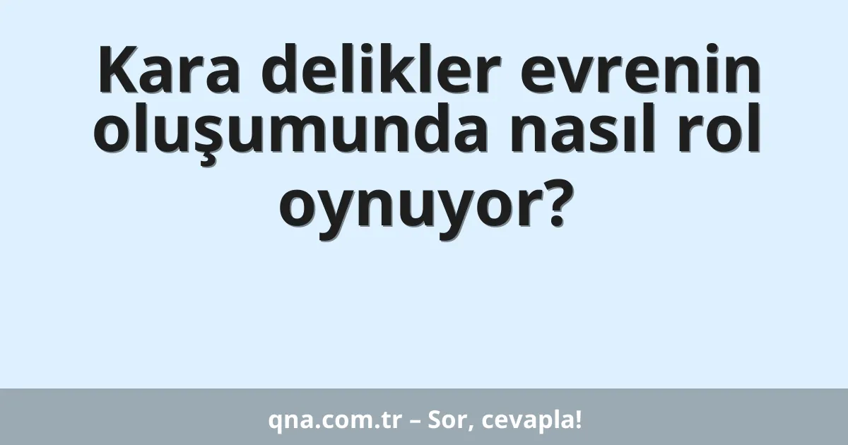 Kara delikler evrenin oluşumunda nasıl rol oynuyor?