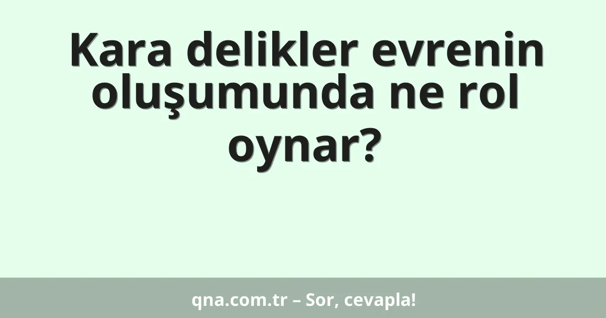 Kara delikler evrenin oluşumunda ne rol oynar?