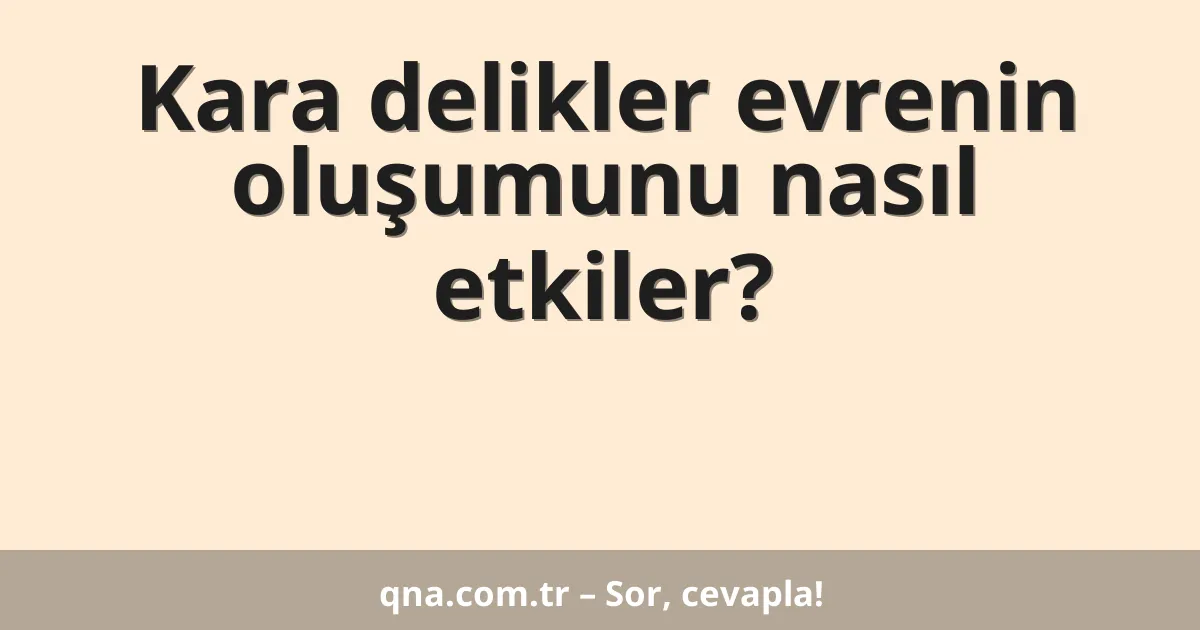 Kara delikler evrenin oluşumunu nasıl etkiler?