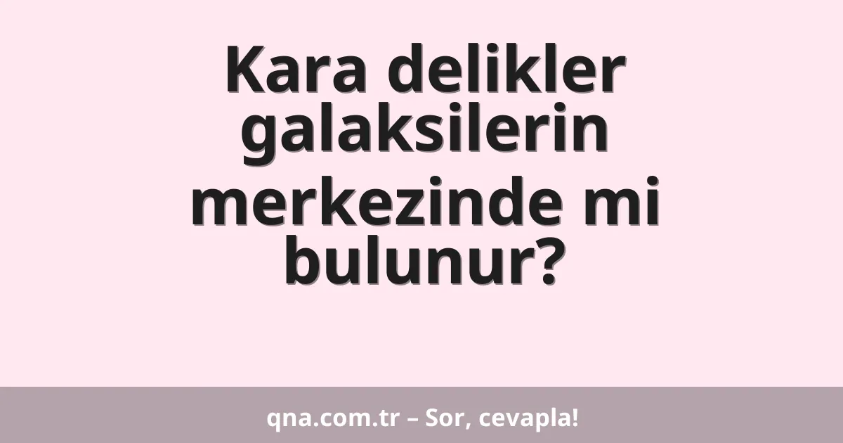 Kara delikler galaksilerin merkezinde mi bulunur?