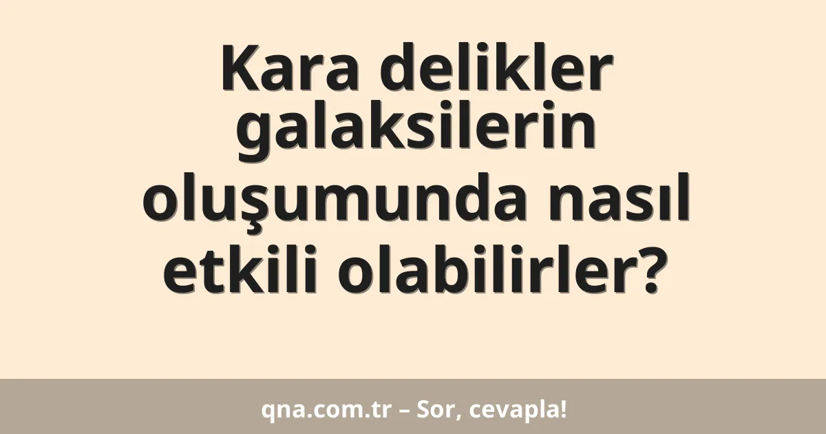Kara delikler galaksilerin oluşumunda nasıl etkili olabilirler?