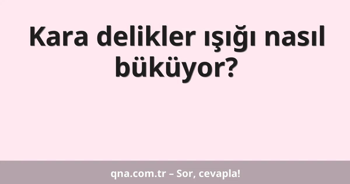 Kara delikler ışığı nasıl büküyor?