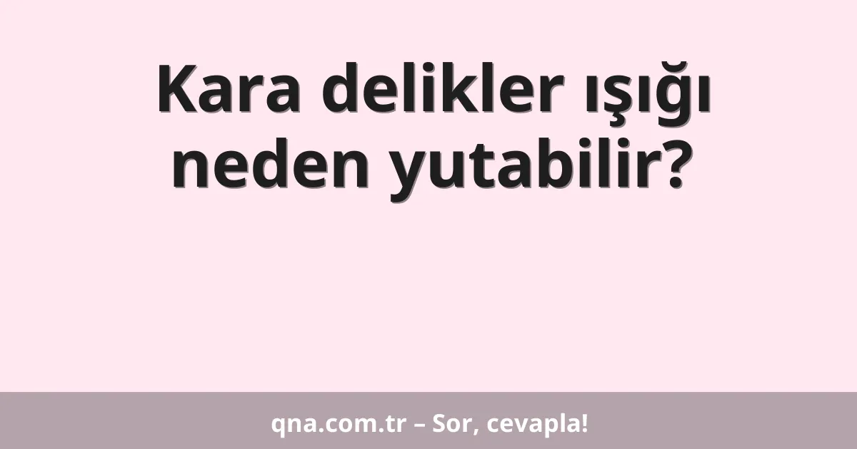 Kara delikler ışığı neden yutabilir?