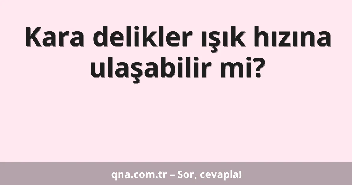 Kara delikler ışık hızına ulaşabilir mi?
