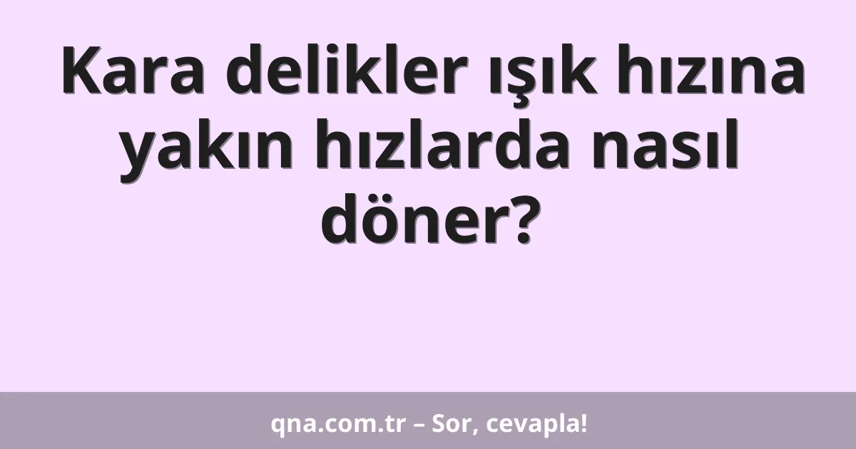Kara delikler ışık hızına yakın hızlarda nasıl döner?