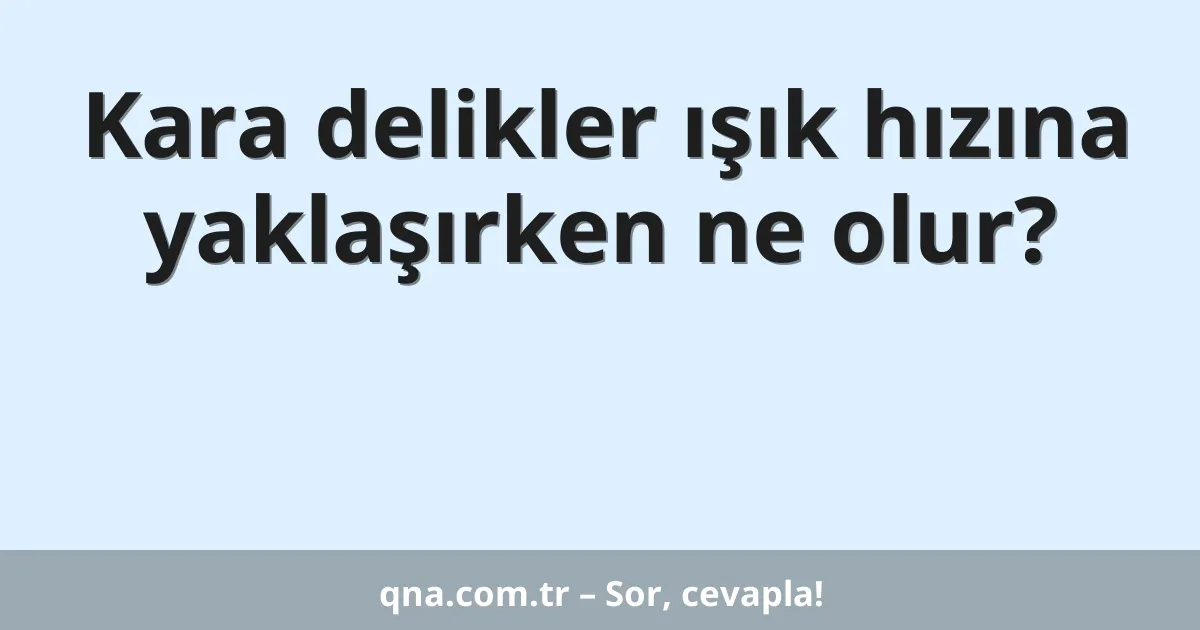 Kara delikler ışık hızına yaklaşırken ne olur?