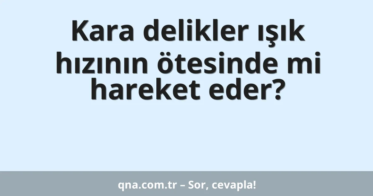 Kara delikler ışık hızının ötesinde mi hareket eder?