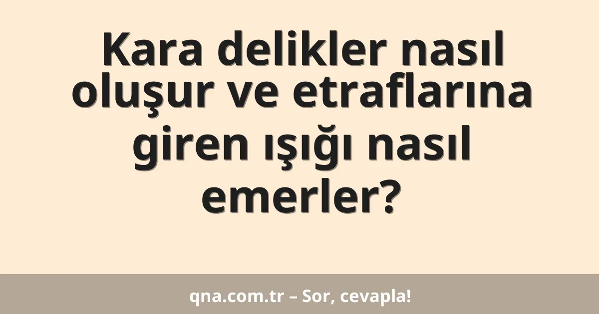 Kara delikler nasıl oluşur ve etraflarına giren ışığı nasıl emerler?