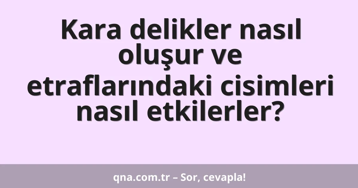 Kara delikler nasıl oluşur ve etraflarındaki cisimleri nasıl etkilerler?