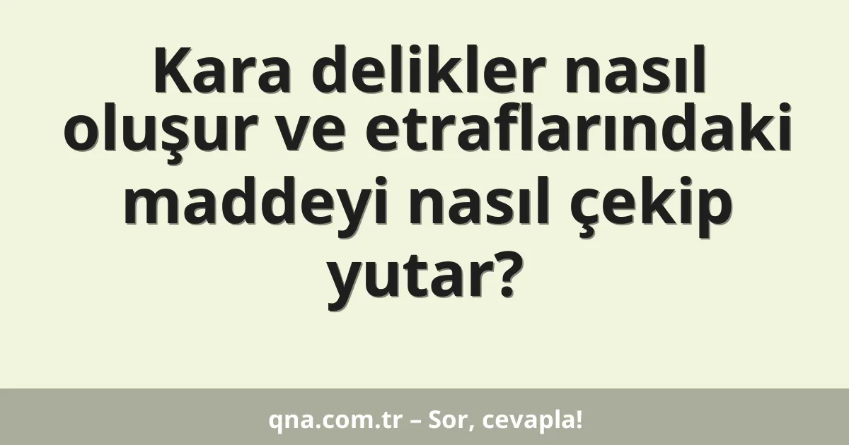 Kara delikler nasıl oluşur ve etraflarındaki maddeyi nasıl çekip yutar?