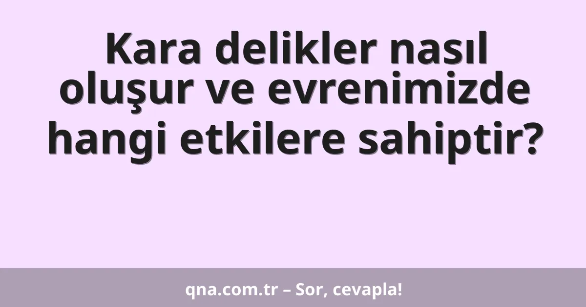 Kara delikler nasıl oluşur ve evrenimizde hangi etkilere sahiptir?
