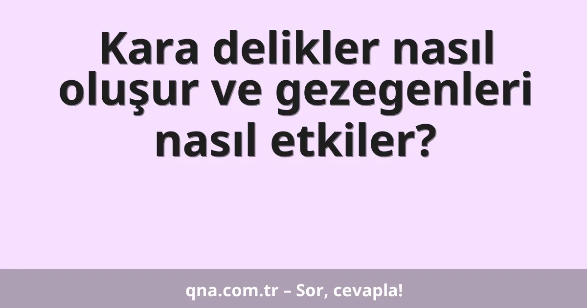 Kara delikler nasıl oluşur ve gezegenleri nasıl etkiler?