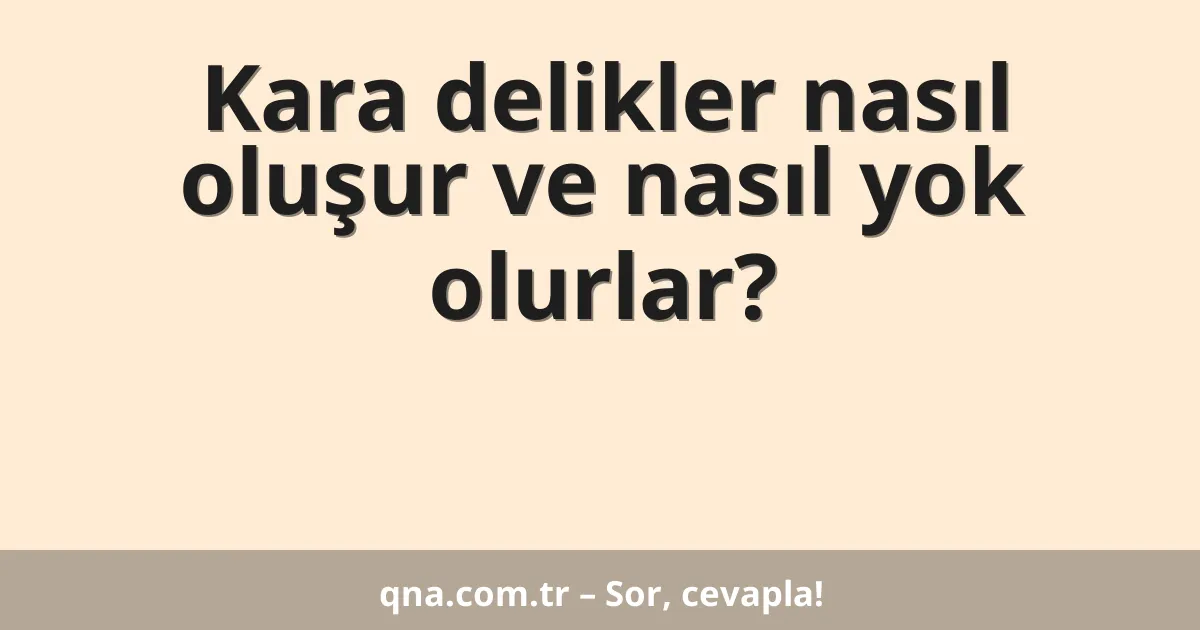 Kara delikler nasıl oluşur ve nasıl yok olurlar?
