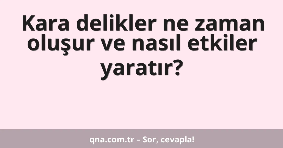 Kara delikler ne zaman oluşur ve nasıl etkiler yaratır?