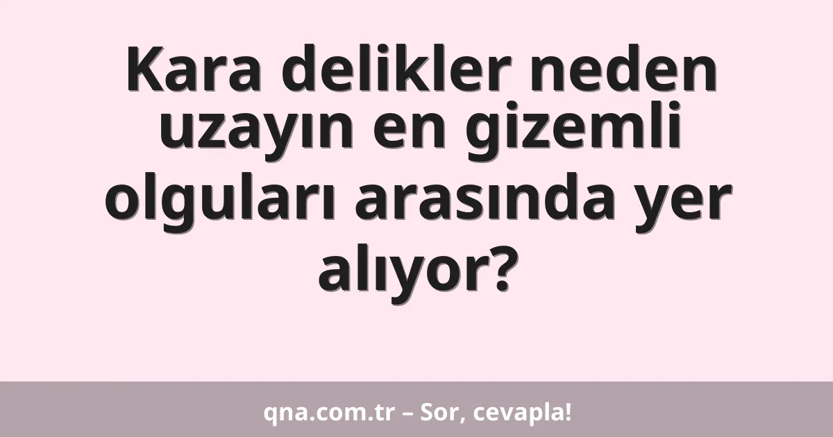 Kara delikler neden uzayın en gizemli olguları arasında yer alıyor?