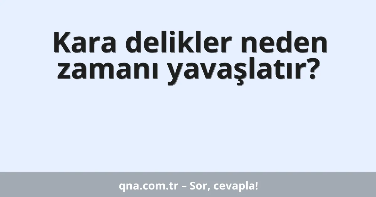 Kara delikler neden zamanı yavaşlatır?