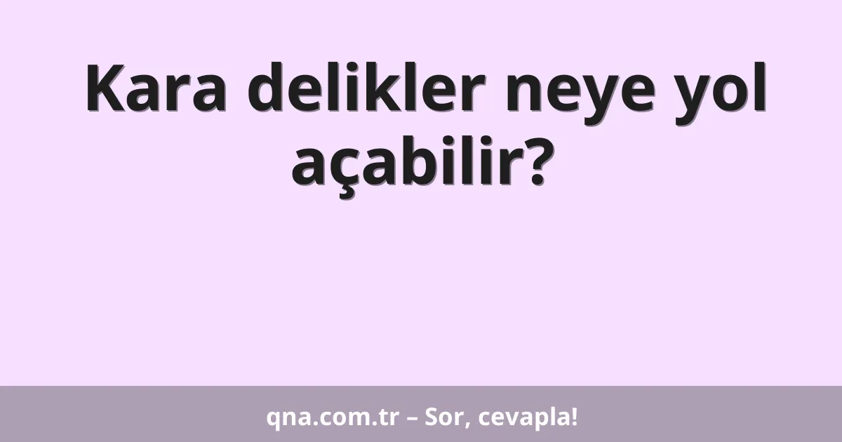 Kara delikler neye yol açabilir?