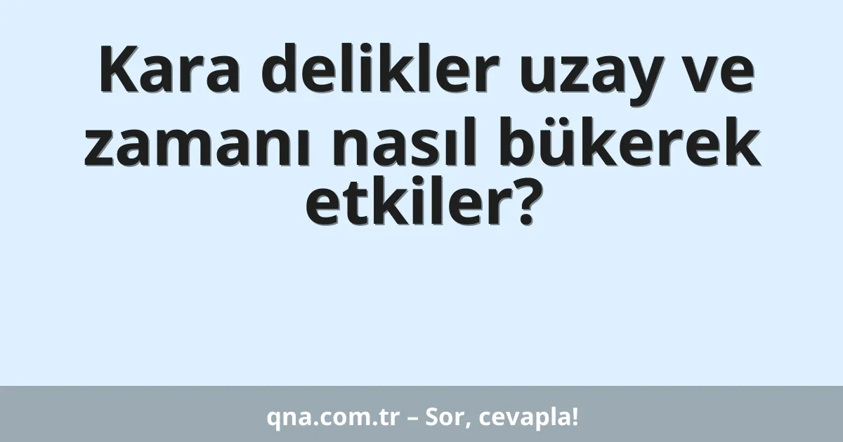 Kara delikler uzay ve zamanı nasıl bükerek etkiler?