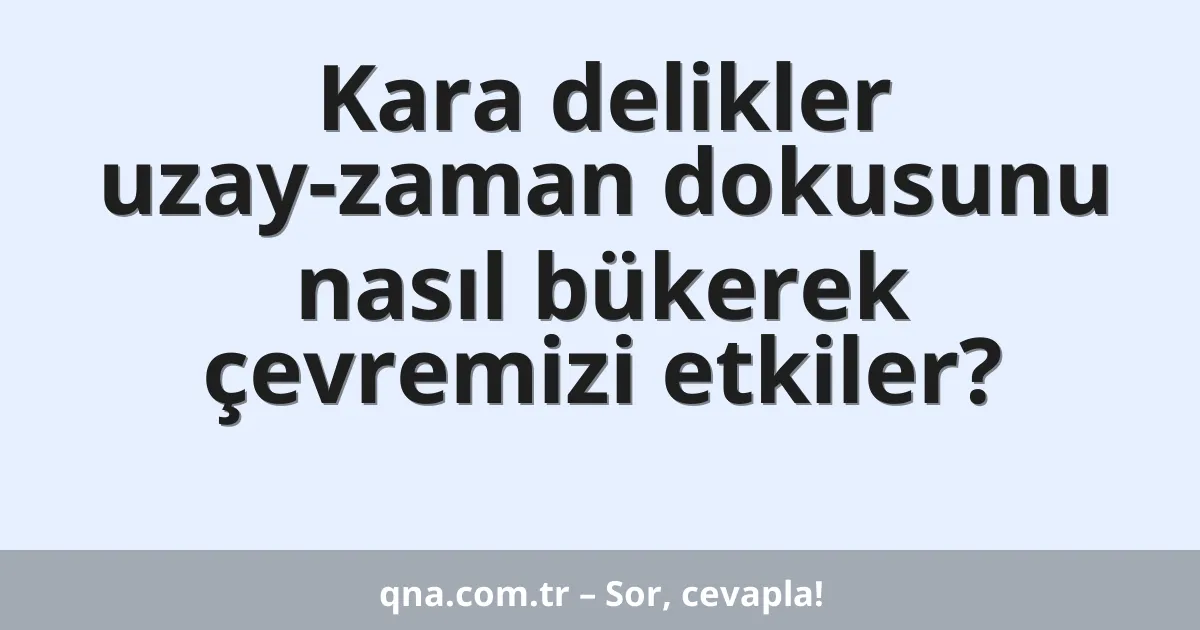 Kara delikler uzay-zaman dokusunu nasıl bükerek çevremizi etkiler?