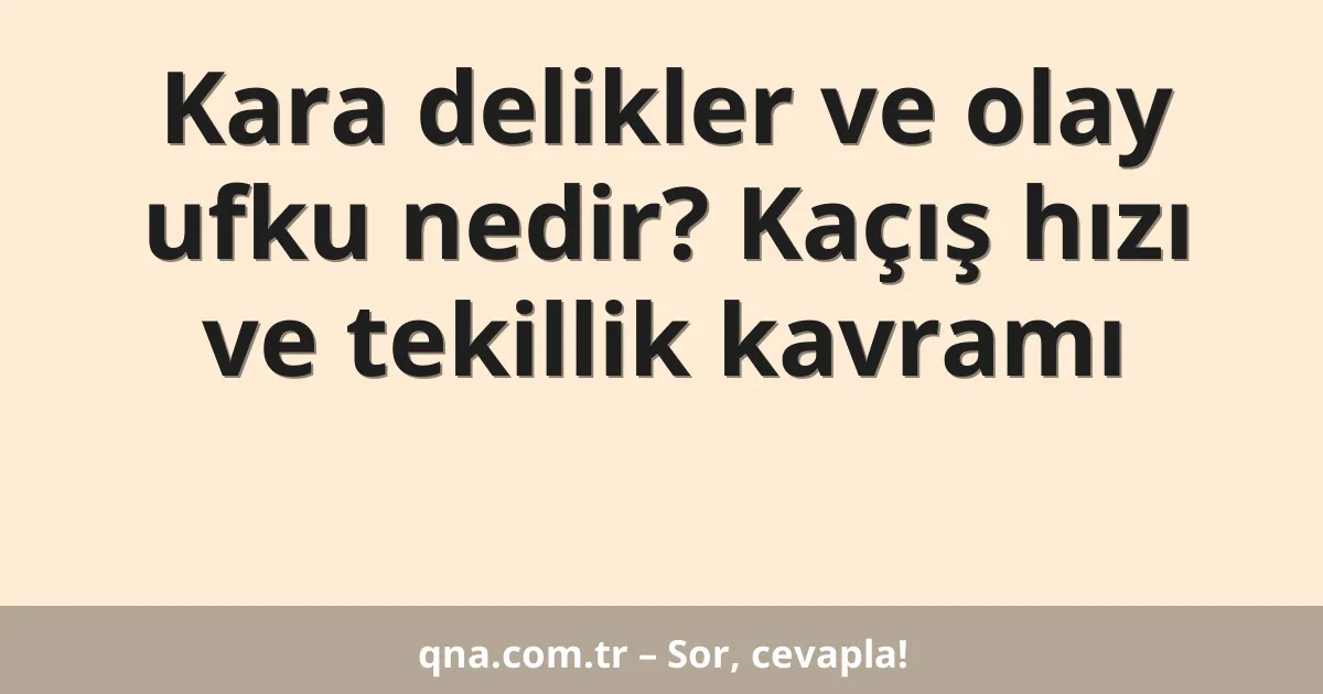 Kara delikler ve olay ufku nedir? Kaçış hızı ve tekillik kavramı