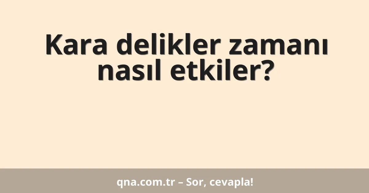 Kara delikler zamanı nasıl etkiler?