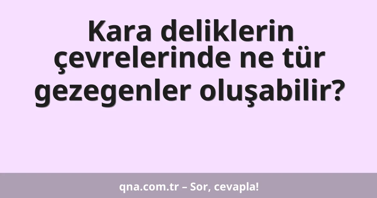 Kara deliklerin çevrelerinde ne tür gezegenler oluşabilir?