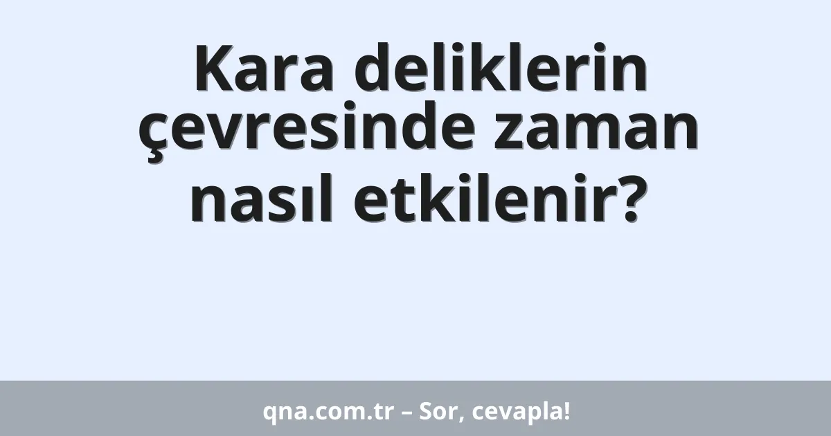 Kara deliklerin çevresinde zaman nasıl etkilenir?