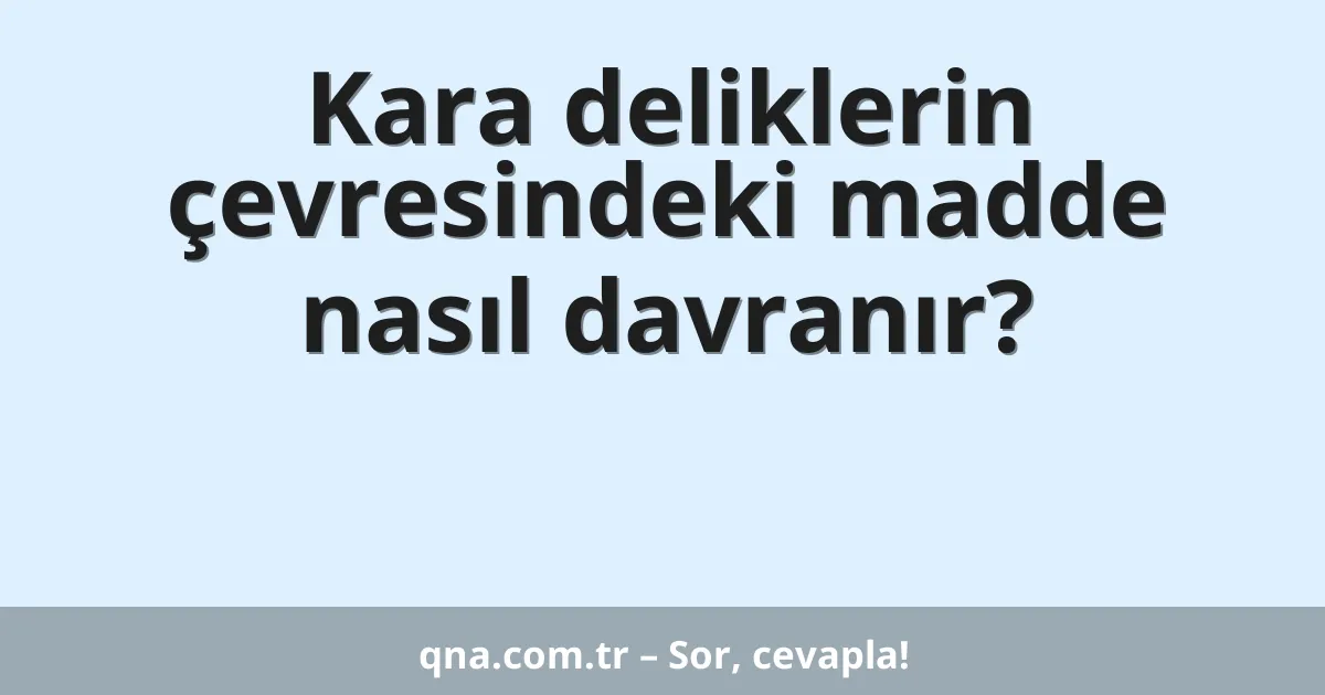 Kara deliklerin çevresindeki madde nasıl davranır?