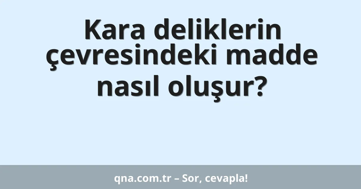 Kara deliklerin çevresindeki madde nasıl oluşur?