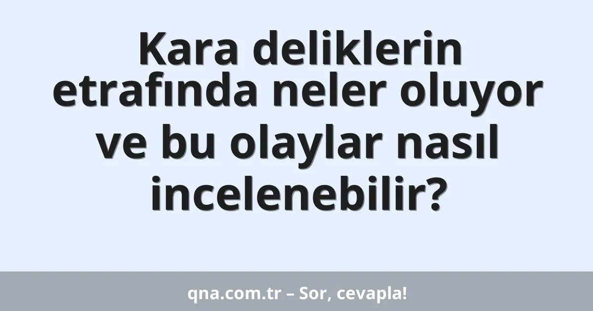 Kara deliklerin etrafında neler oluyor ve bu olaylar nasıl incelenebilir?
