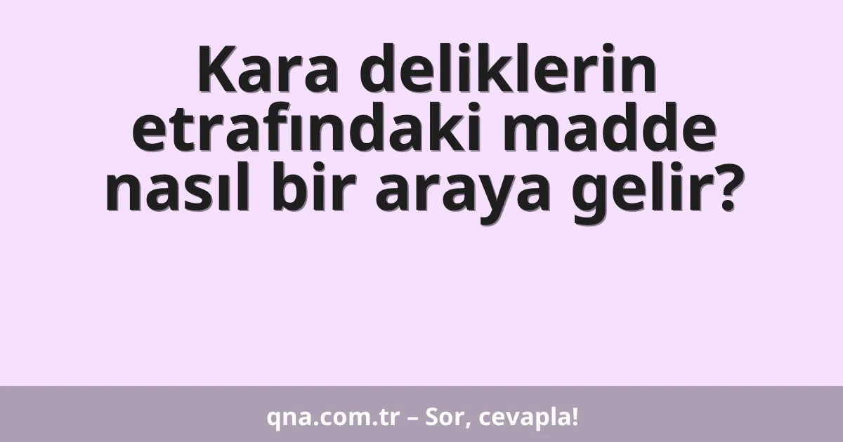 Kara deliklerin etrafındaki madde nasıl bir araya gelir?