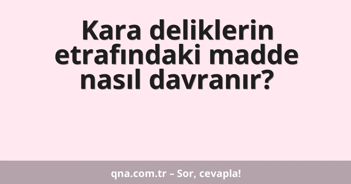 Kara deliklerin etrafındaki madde nasıl davranır?