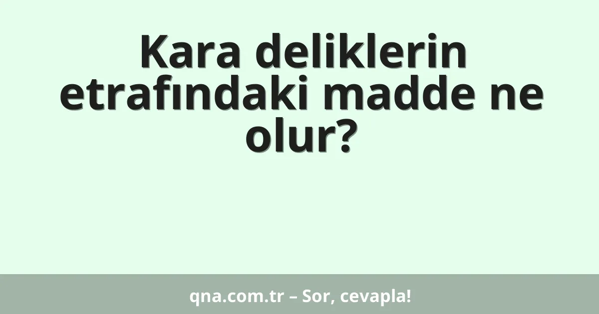 Kara deliklerin etrafındaki madde ne olur?