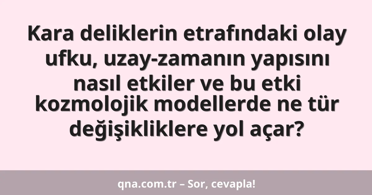 Kara deliklerin etrafındaki olay ufku, uzay-zamanın yapısını nasıl etkiler ve bu etki kozmolojik modellerde ne tür değişikliklere yol açar?
