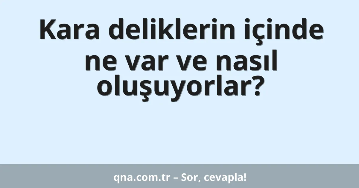 Kara deliklerin içinde ne var ve nasıl oluşuyorlar?