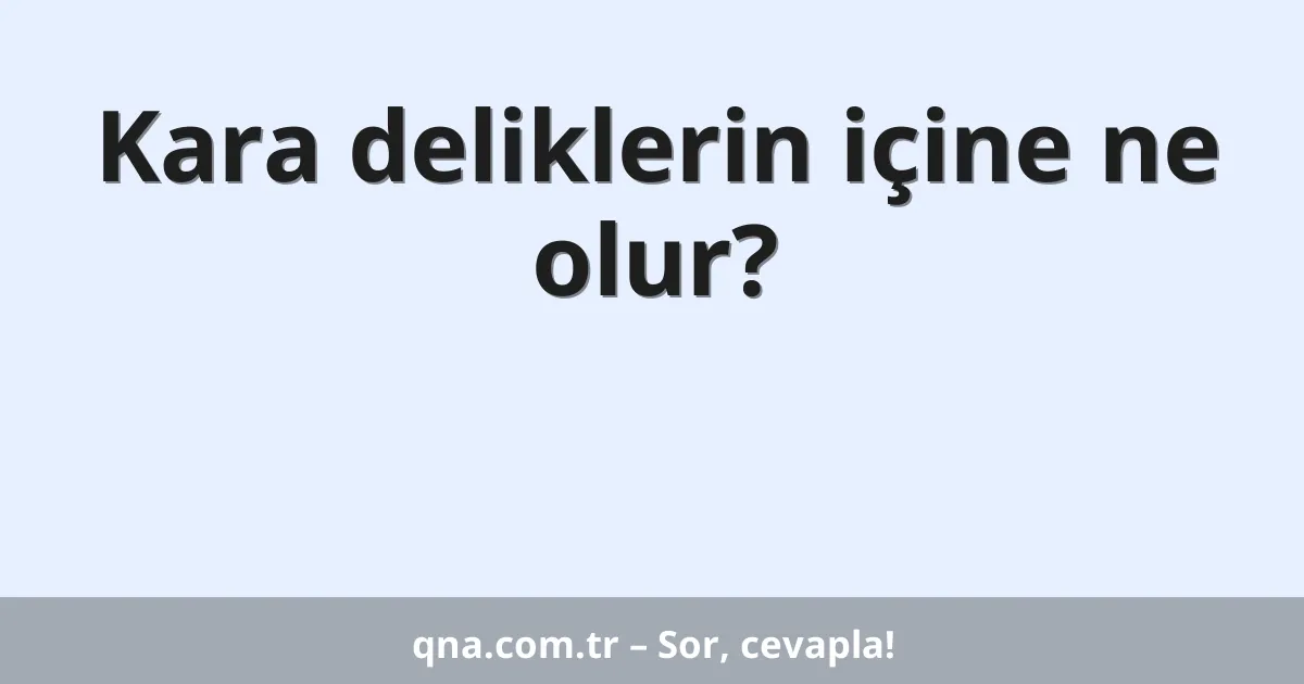 Kara deliklerin içine ne olur?