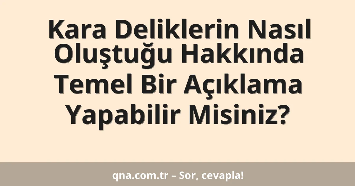 Kara Deliklerin Nasıl Oluştuğu Hakkında Temel Bir Açıklama Yapabilir Misiniz?