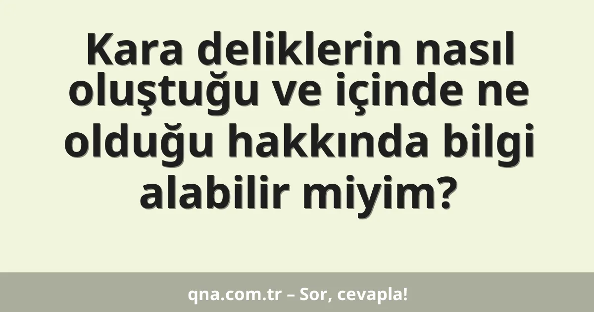 Kara deliklerin nasıl oluştuğu ve içinde ne olduğu hakkında bilgi alabilir miyim?