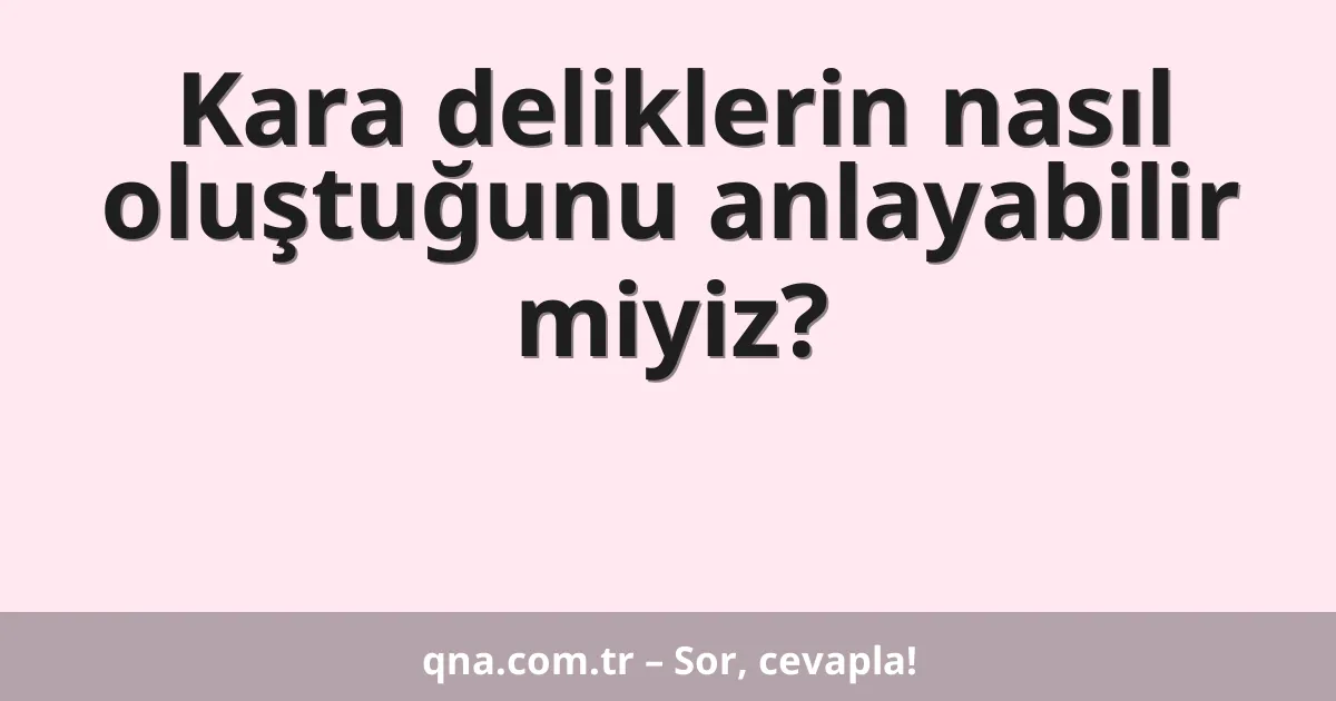 Kara deliklerin nasıl oluştuğunu anlayabilir miyiz?