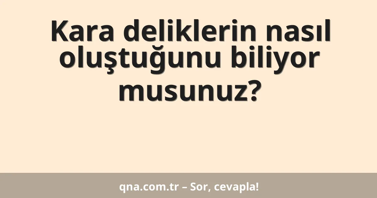 Kara deliklerin nasıl oluştuğunu biliyor musunuz?